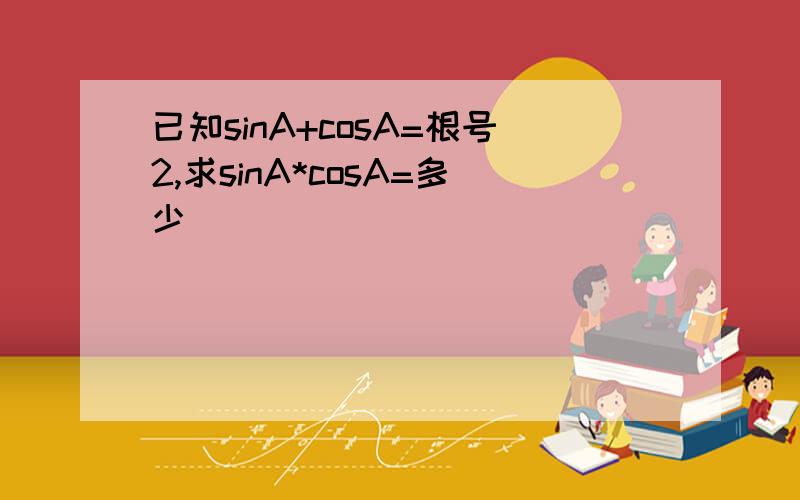 已知sinA+cosA=根号2,求sinA*cosA=多少