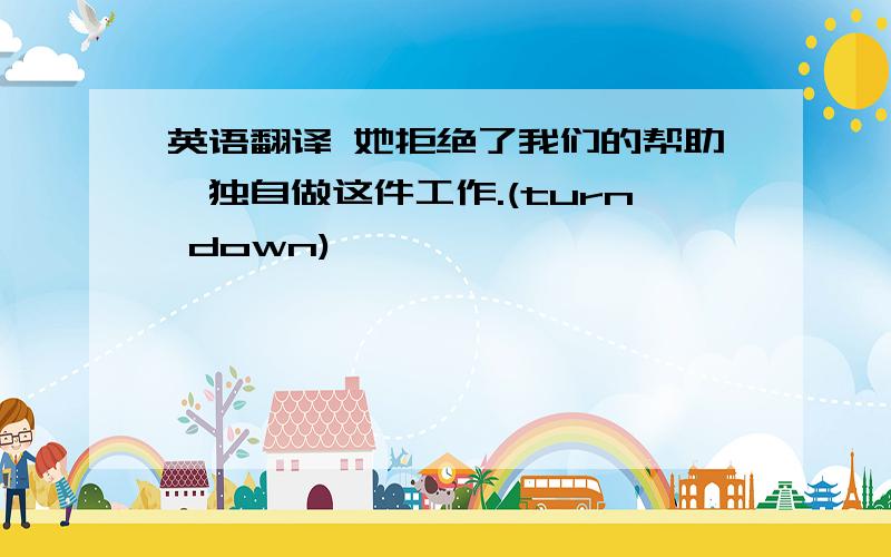 英语翻译 她拒绝了我们的帮助,独自做这件工作.(turn down)