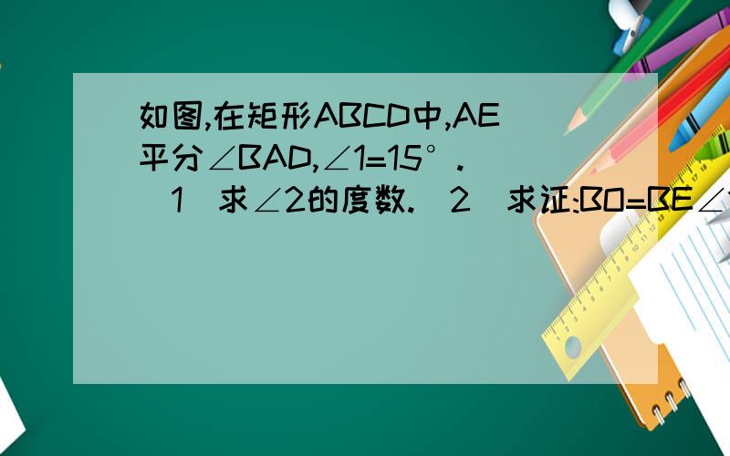 如图,在矩形ABCD中,AE平分∠BAD,∠1=15°.(1)求∠2的度数.(2)求证:BO=BE∠1是∠EAO,∠2是∠ACE