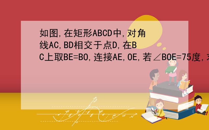 如图,在矩形ABCD中,对角线AC,BD相交于点D,在BC上取BE=BO,连接AE,OE,若∠BOE=75度,求∠CAE的度数