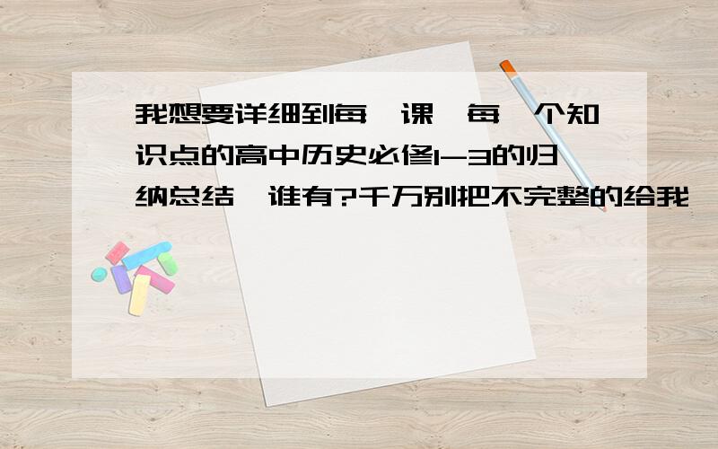 我想要详细到每一课,每一个知识点的高中历史必修1-3的归纳总结,谁有?千万别把不完整的给我,thanks!