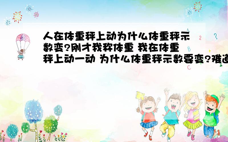 人在体重秤上动为什么体重秤示数变?刚才我称体重 我在体重秤上动一动 为什么体重秤示数要变?难道我动一动时体重变了?不能啊 怎么动弹我的体重不都一样么?那体重秤时数为什么变?我手