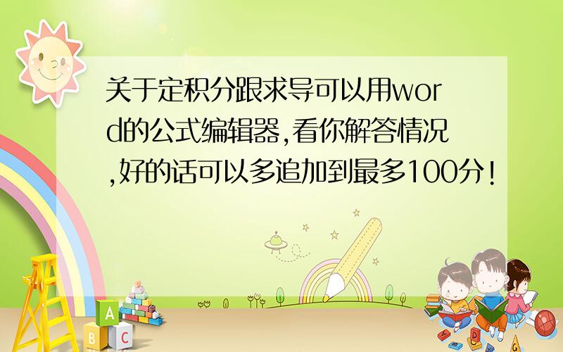 关于定积分跟求导可以用word的公式编辑器,看你解答情况,好的话可以多追加到最多100分!