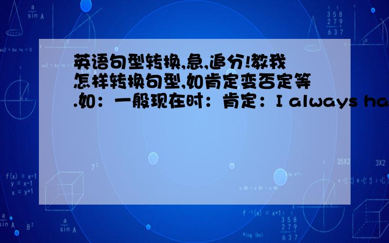 英语句型转换,急,追分!教我怎样转换句型,如肯定变否定等.如：一般现在时：肯定：I always have luch at twelve.否定：.最好是五六年级的,追分150不是让你做题，教我各种题的方法，,我问的是什么