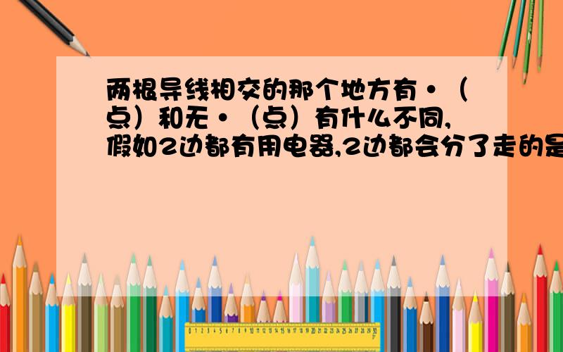 两根导线相交的那个地方有·（点）和无·（点）有什么不同,假如2边都有用电器,2边都会分了走的是有点还是无点