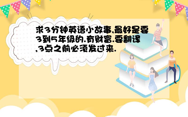 求3分钟英语小故事,最好是要3到5年级的.有财富.要翻译,3点之前必须发过来.