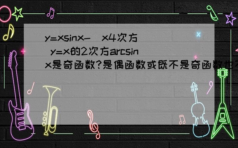 y=xsinx-（x4次方） y=x的2次方arcsinx是奇函数?是偶函数或既不是奇函数也不是偶函数?