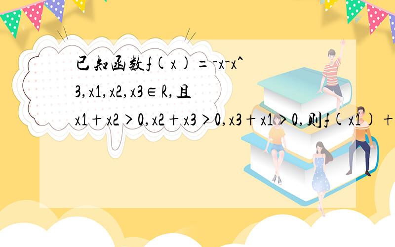 已知函数f(x)=-x-x^3,x1,x2,x3∈R,且x1+x2>0,x2+x3>0,x3+x1>0,则f(x1)+f(x2)+f(x3)的值A一定大于零B一定小于零C等于零D正负都有可能