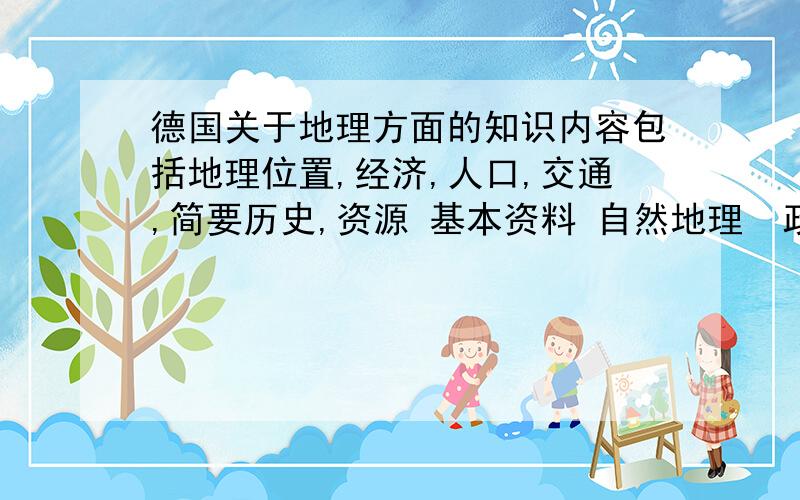 德国关于地理方面的知识内容包括地理位置,经济,人口,交通,简要历史,资源 基本资料 自然地理  政治体制 行政区划 外交政策 文化教育  and so on500~600字  急!速度