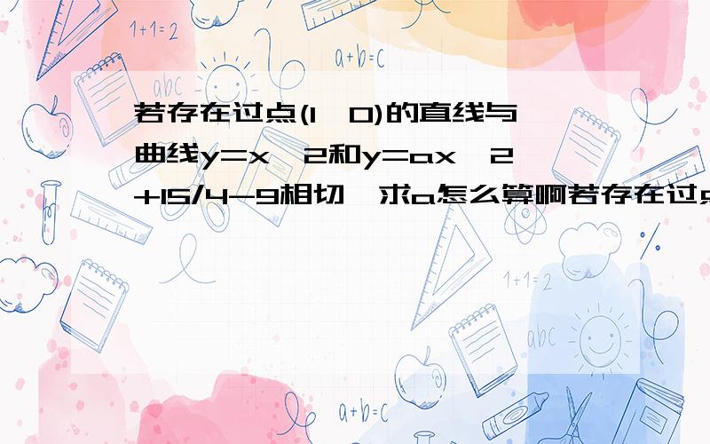 若存在过点(1,0)的直线与曲线y=x^2和y=ax^2+15/4-9相切,求a怎么算啊若存在过点(1,0)的直线与曲线y=x^3和y=ax^2+15/4x-9相切,求a发错