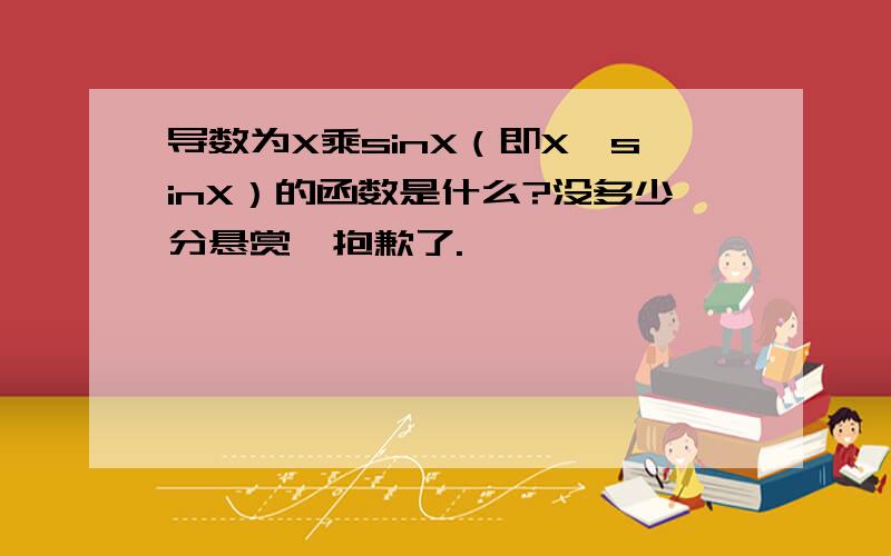 导数为X乘sinX（即X*sinX）的函数是什么?没多少分悬赏,抱歉了.