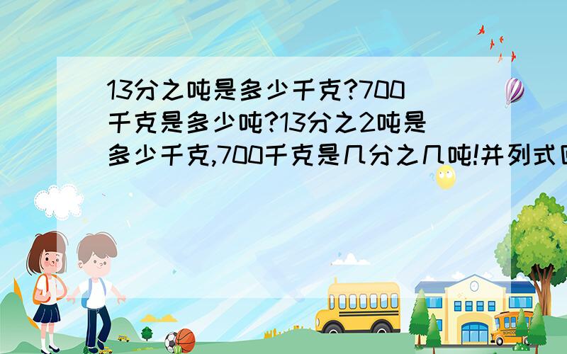 13分之吨是多少千克?700千克是多少吨?13分之2吨是多少千克,700千克是几分之几吨!并列式回答