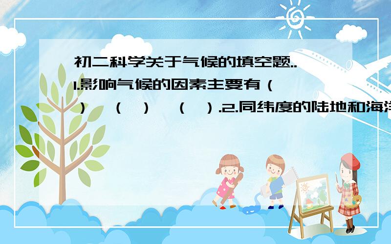 初二科学关于气候的填空题..1.影响气候的因素主要有（ ）、（ ）、（ ）.2.同纬度的陆地和海洋相比,夏季（ ）气温高,冬季（ ）气温低.3.青藏高原纬度较低,但是气候寒冷,因为（ ）.海南岛