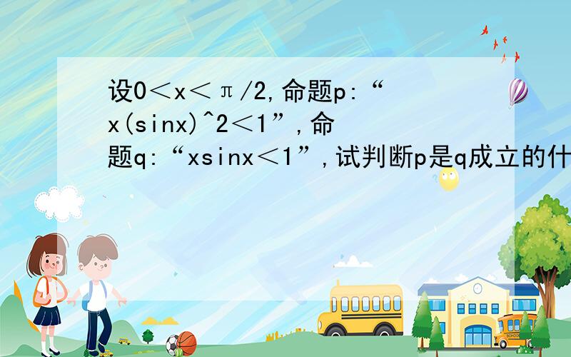 设0＜x＜π/2,命题p:“x(sinx)^2＜1”,命题q:“xsinx＜1”,试判断p是q成立的什么条件.