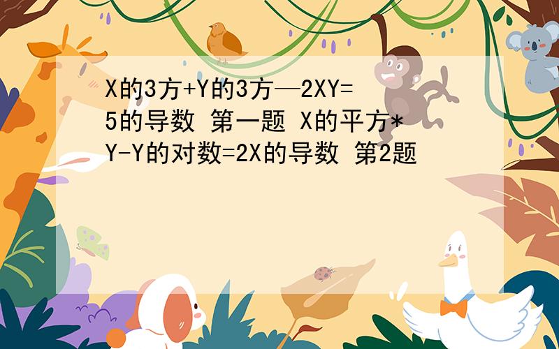 X的3方+Y的3方—2XY=5的导数 第一题 X的平方*Y-Y的对数=2X的导数 第2题