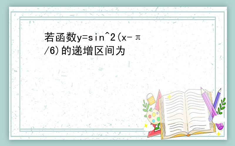 若函数y=sin^2(x-π/6)的递增区间为