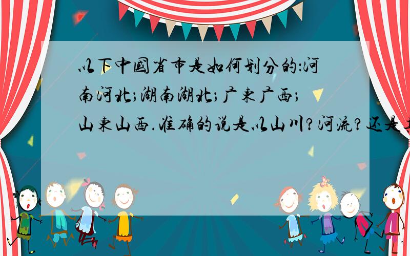 以下中国省市是如何划分的：河南河北；湖南湖北；广东广西；山东山西.准确的说是以山川?河流?还是其他.