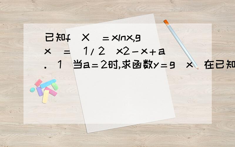 已知f（X）＝xlnx,g（x）＝(1/2)x2－x＋a.（1）当a＝2时,求函数y＝g（x）在已知f（X）＝xlnx,g（x）＝(1/2)x2－x＋a. （1）当a＝2时,求函数y＝g（x）在[ 0,3 ] 上的值域；我的问题是：为什么不能把a＝2