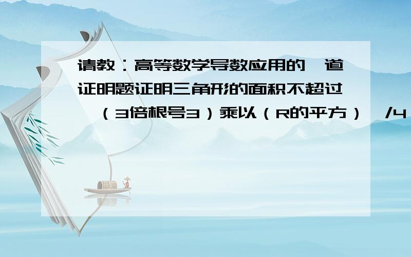 请教：高等数学导数应用的一道证明题证明三角形的面积不超过【（3倍根号3）乘以（R的平方）】/4,其中R为外接圆半径.（导数的应用）