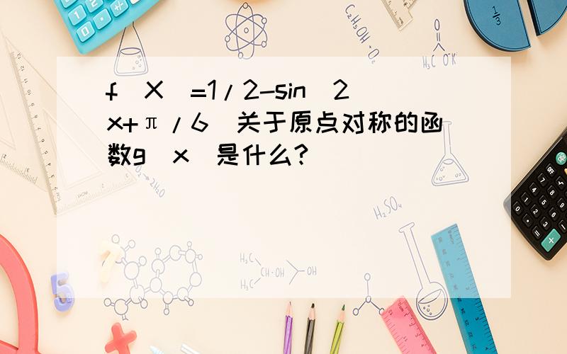 f(X)=1/2-sin(2x+π/6）关于原点对称的函数g（x）是什么?