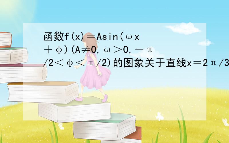 函数f(x)＝Asin(ωx＋φ)(A≠0,ω＞0,－π/2＜φ＜π/2)的图象关于直线x＝2π/3对称它的周期是π则A．f(x)的图象过点(0,1/2) B．f(x)的图象在[5π/12,2π/3]上递减C．f(x)的最大值为A D．f(x)的一个对称中心是