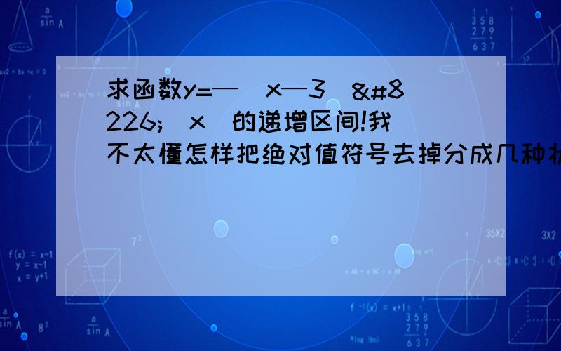 求函数y=—(x—3)•|x|的递增区间!我不太懂怎样把绝对值符号去掉分成几种状况...