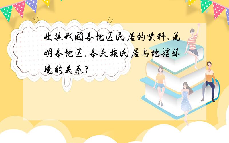 收集我国各地区民居的资料,说明各地区,各民族民居与地理环境的关系?