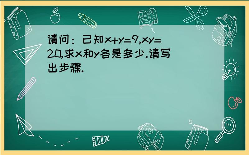 请问：已知x+y=9,xy=20,求x和y各是多少.请写出步骤.