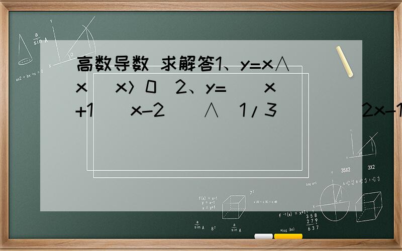 高数导数 求解答1、y=x∧x （x＞0）2、y=[(x+1)(x-2)]∧(1/3)   ／(2x-1)3、求摆线的参数方程x=a(t-sint) y=a(1-cost)   所确定的函数导数dy/dx在线等答案！