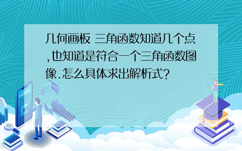 几何画板 三角函数知道几个点,也知道是符合一个三角函数图像.怎么具体求出解析式?