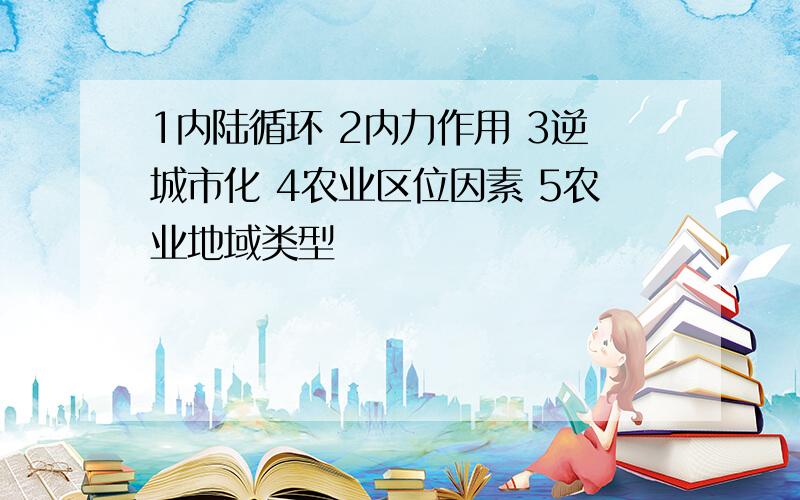 1内陆循环 2内力作用 3逆城市化 4农业区位因素 5农业地域类型