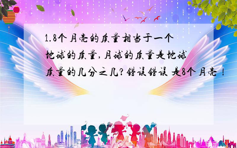 1.8个月亮的质量相当于一个地球的质量,月球的质量是地球质量的几分之几?错误错误 是8个月亮！