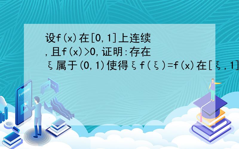 设f(x)在[0,1]上连续,且f(x)>0,证明:存在ξ属于(0,1)使得ξf(ξ)=f(x)在[ξ,1]上的定积分这是数学公式.