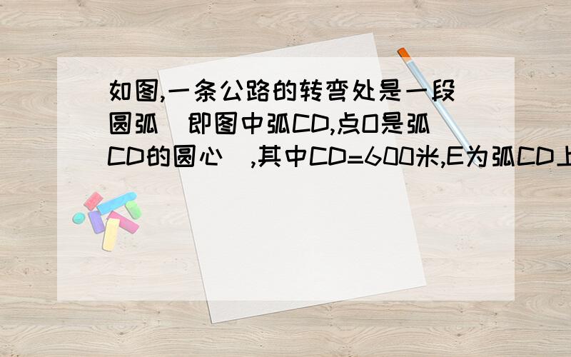 如图,一条公路的转弯处是一段圆弧(即图中弧CD,点O是弧CD的圆心),其中CD=600米,E为弧CD上一点且OE⊥CD,垂足为F,OF=300√3米,则这段弯路的长度?