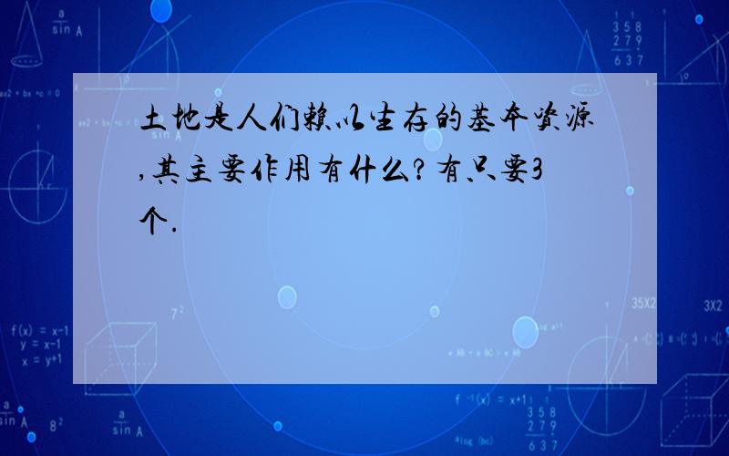 土地是人们赖以生存的基本资源,其主要作用有什么?有只要3个.