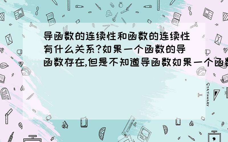 导函数的连续性和函数的连续性有什么关系?如果一个函数的导函数存在,但是不知道导函数如果一个函数的导函数存在,但是不知道导函数是否连续,能否推出函数是连续的