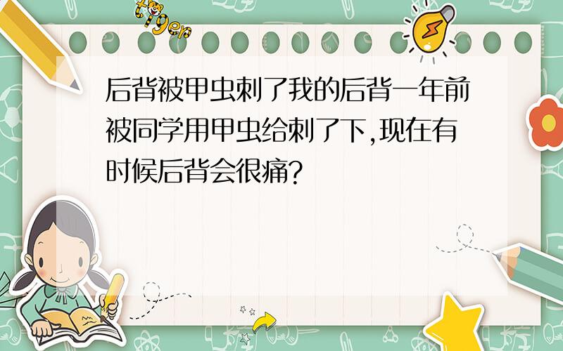 后背被甲虫刺了我的后背一年前被同学用甲虫给刺了下,现在有时候后背会很痛?