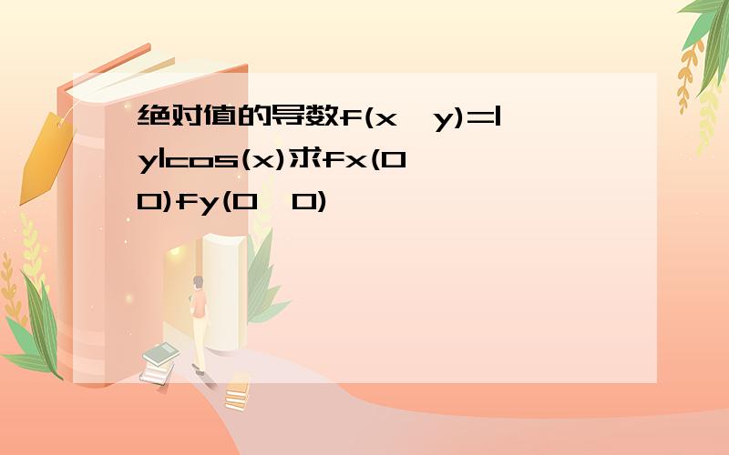 绝对值的导数f(x,y)=|y|cos(x)求fx(0,0)fy(0,0)