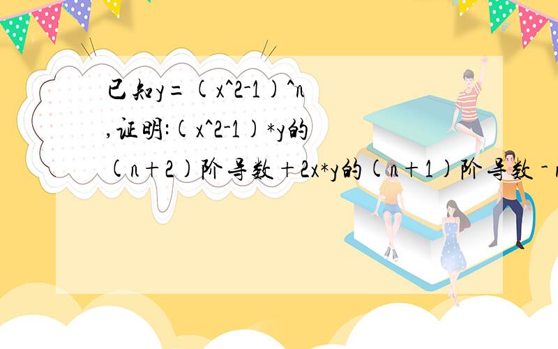 已知y=(x^2-1)^n ,证明:(x^2-1)*y的(n+2)阶导数+2x*y的(n+1)阶导数 - n(n+1)y的n阶导数=0已知y=(x^2-1)^n ,证明:(x^2-1)*y的(n+2)阶导数+2x*y的(n+1)阶导数 - n(n+1)*y的n阶导数=0上面少了个乘号，但愿各位能看懂。