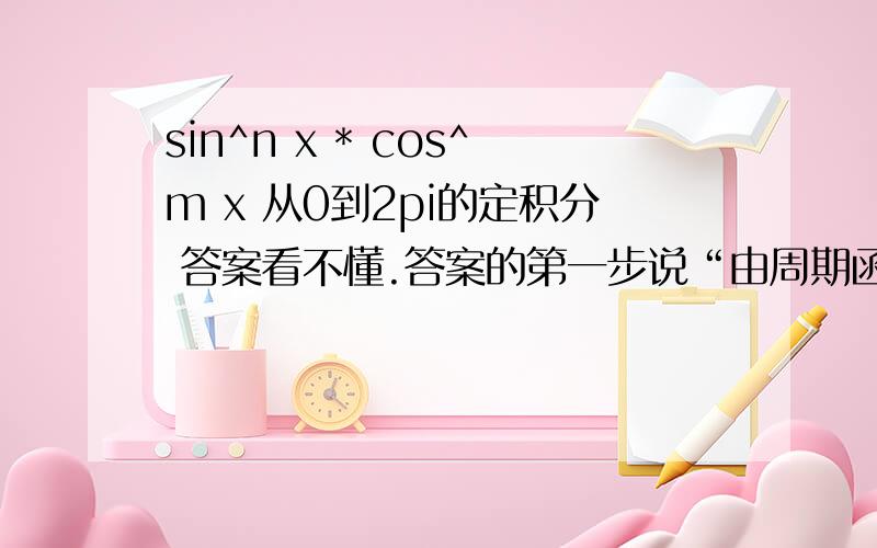 sin^n x * cos^m x 从0到2pi的定积分 答案看不懂.答案的第一步说“由周期函数的积分性质可得”,然后把积分限换成了-pi到pi ,其余不变.我想问被积函数的周期为什么是pi?答案第二步“当n为奇数时