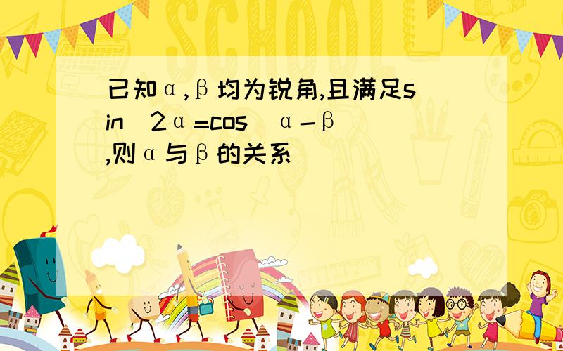 已知α,β均为锐角,且满足sin^2α=cos(α-β),则α与β的关系