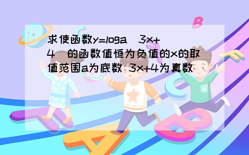 求使函数y=loga(3x+4)的函数值恒为负值的x的取值范围a为底数 3x+4为真数