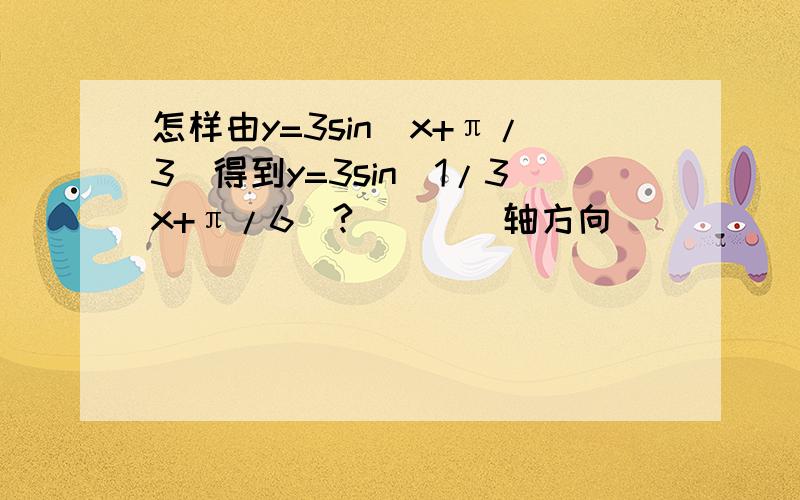 怎样由y=3sin(x+π/3)得到y=3sin(1/3x+π/6)?____轴方向_____（缩小/延伸）_______倍