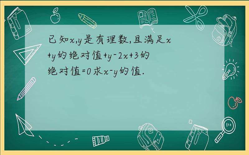 已知x,y是有理数,且满足x+y的绝对值+y-2x+3的绝对值=0求x-y的值.