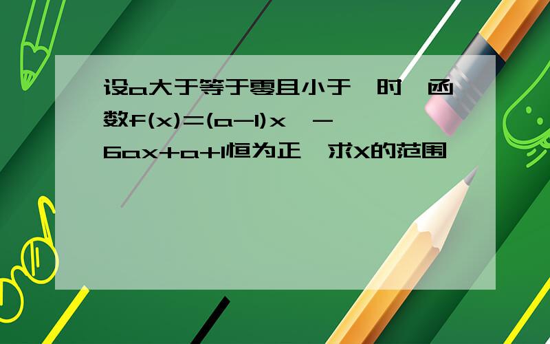 设a大于等于零且小于一时,函数f(x)=(a-1)x^-6ax+a+1恒为正,求X的范围