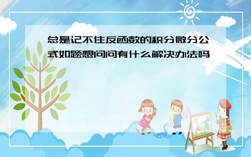 总是记不住反函数的积分微分公式如题想问问有什么解决办法吗