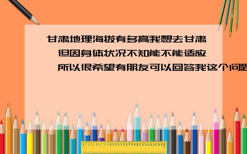 甘肃地理海拔有多高我想去甘肃,但因身体状况不知能不能适应,所以很希望有朋友可以回答我这个问题.