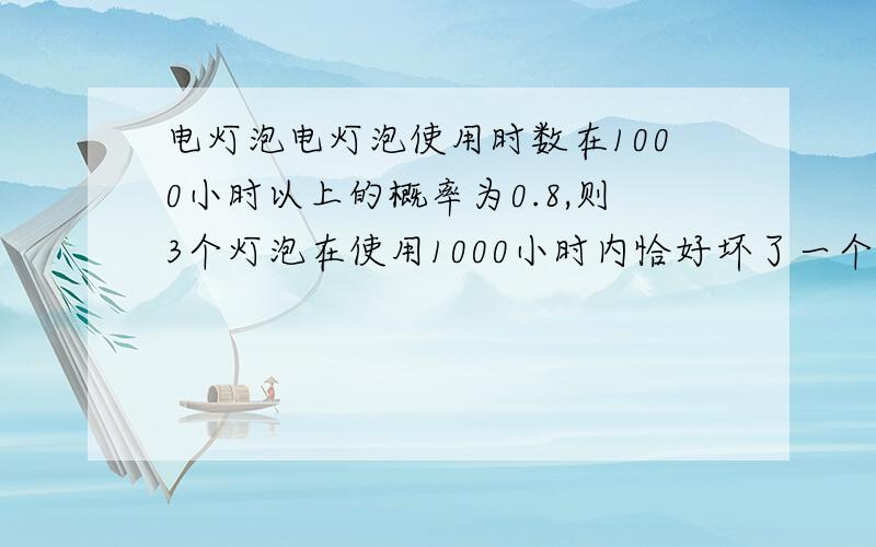 电灯泡电灯泡使用时数在1000小时以上的概率为0.8,则3个灯泡在使用1000小时内恰好坏了一个的概率为