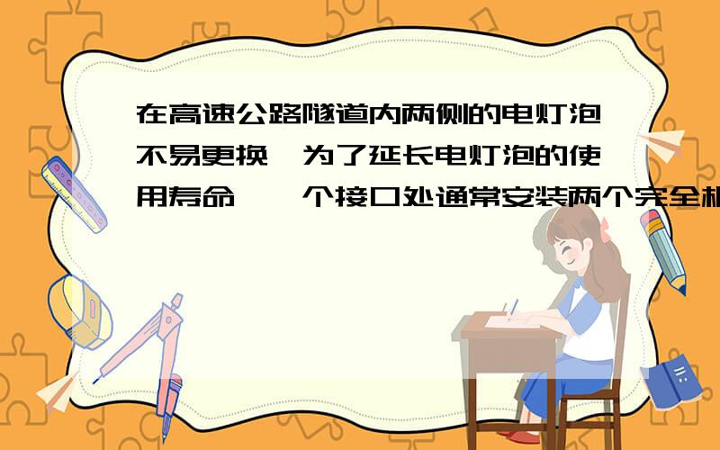 在高速公路隧道内两侧的电灯泡不易更换,为了延长电灯泡的使用寿命,一个接口处通常安装两个完全相同的灯泡,下列说法正确的是(　　) A．两个灯泡串联 B．两个灯泡并联 C．每个灯泡实际