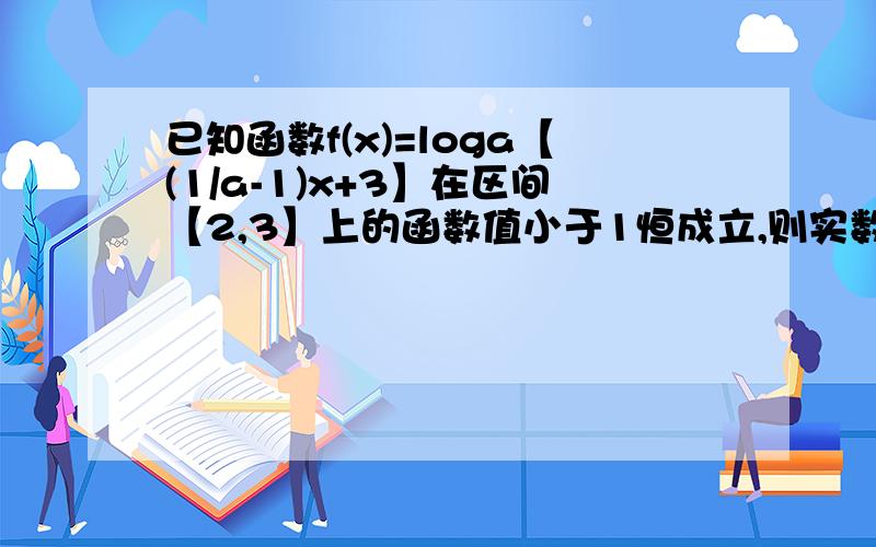 已知函数f(x)=loga【(1/a-1)x+3】在区间【2,3】上的函数值小于1恒成立,则实数a的取值范围